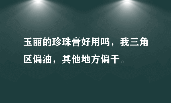 玉丽的珍珠膏好用吗，我三角区偏油，其他地方偏干。