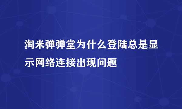 淘米弹弹堂为什么登陆总是显示网络连接出现问题