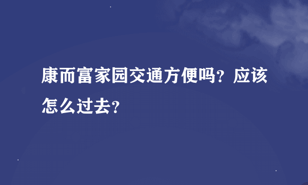 康而富家园交通方便吗？应该怎么过去？