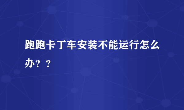 跑跑卡丁车安装不能运行怎么办？？