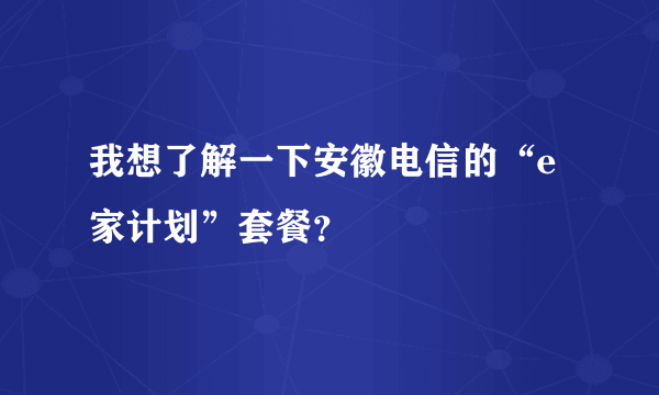 我想了解一下安徽电信的“e家计划”套餐？