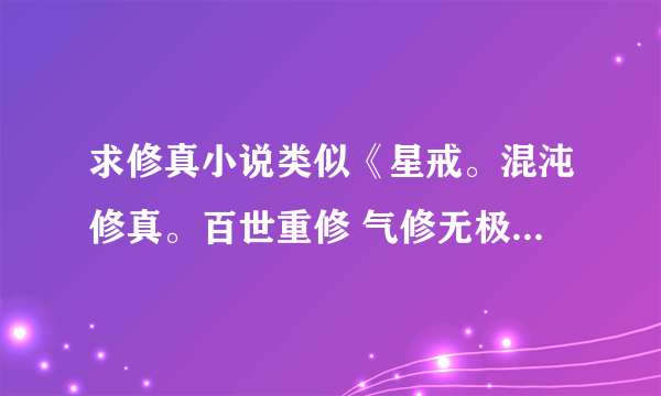 求修真小说类似《星戒。混沌修真。百世重修 气修无极，重修之灭仙弑神。六婴天道,》主角变态仙界神界无敌