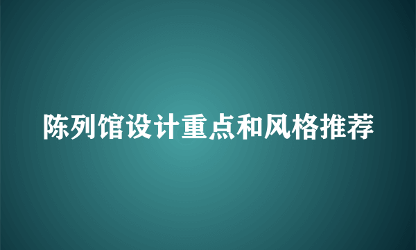 陈列馆设计重点和风格推荐