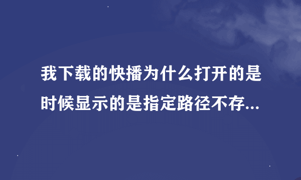 我下载的快播为什么打开的是时候显示的是指定路径不存在？求高手教教！