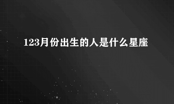 123月份出生的人是什么星座