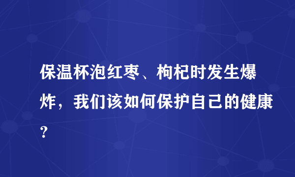 保温杯泡红枣、枸杞时发生爆炸，我们该如何保护自己的健康？