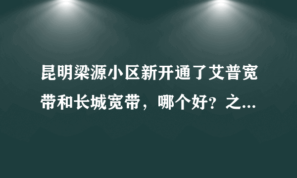 昆明梁源小区新开通了艾普宽带和长城宽带，哪个好？之前用铁通，慢S了