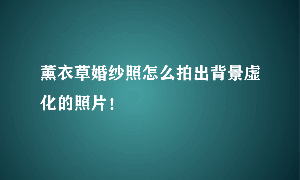 薰衣草婚纱照怎么拍出背景虚化的照片！