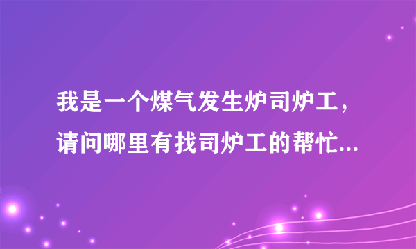 我是一个煤气发生炉司炉工，请问哪里有找司炉工的帮忙介绍一下，谢谢......