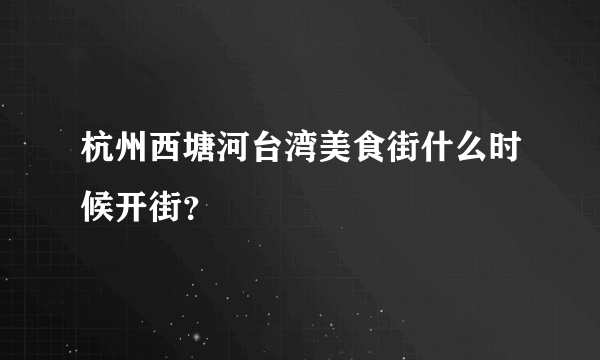 杭州西塘河台湾美食街什么时候开街？