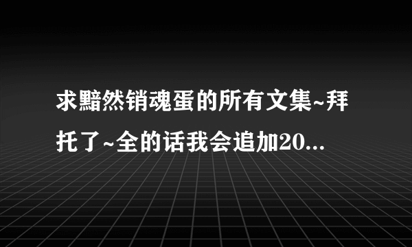 求黯然销魂蛋的所有文集~拜托了~全的话我会追加20分悬赏！！