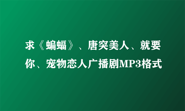 求《蝙蝠》、唐突美人、就要你、宠物恋人广播剧MP3格式