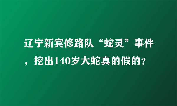 辽宁新宾修路队“蛇灵”事件，挖出140岁大蛇真的假的？