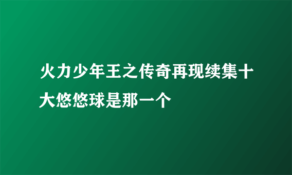 火力少年王之传奇再现续集十大悠悠球是那一个