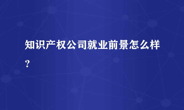 知识产权公司就业前景怎么样？