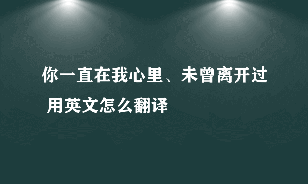 你一直在我心里、未曾离开过 用英文怎么翻译