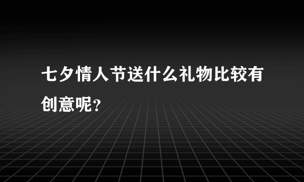 七夕情人节送什么礼物比较有创意呢？