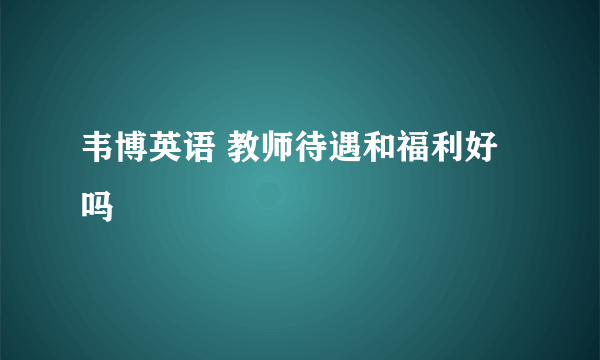 韦博英语 教师待遇和福利好吗