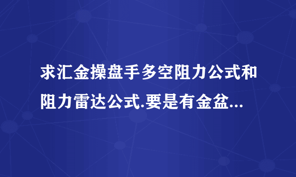 求汇金操盘手多空阻力公式和阻力雷达公式.要是有金盆聚宝和主力轨迹的公式加上更好