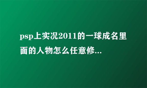 psp上实况2011的一球成名里面的人物怎么任意修改属性呀？需要专用修改器么？怎么修改的？