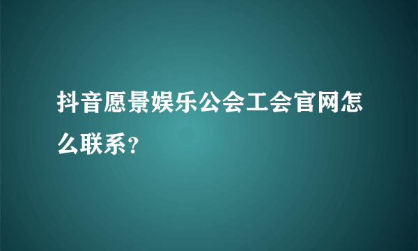 抖音愿景娱乐公会工会官网怎么联系？