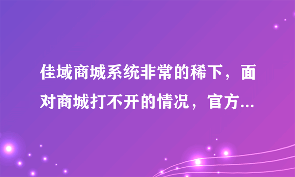 佳域商城系统非常的稀下，面对商城打不开的情况，官方是何心态？