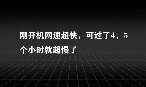 刚开机网速超快，可过了4，5个小时就超慢了