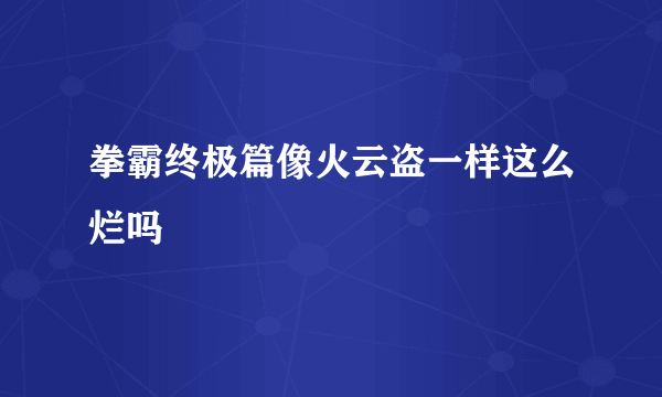 拳霸终极篇像火云盗一样这么烂吗