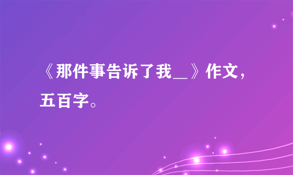 《那件事告诉了我＿》作文，五百字。