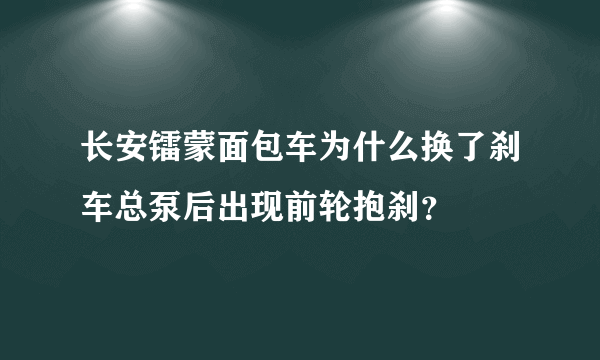 长安镭蒙面包车为什么换了刹车总泵后出现前轮抱刹？