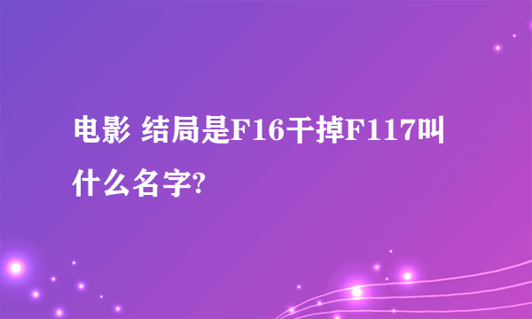 电影 结局是F16干掉F117叫什么名字?