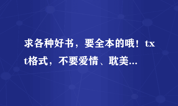 求各种好书，要全本的哦！txt格式，不要爱情、耽美等小说啦！最好是玄幻、仙侠、穿越的！