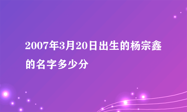 2007年3月20日出生的杨宗鑫的名字多少分