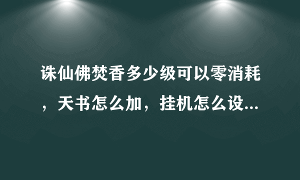 诛仙佛焚香多少级可以零消耗，天书怎么加，挂机怎么设置，装备什么要求？