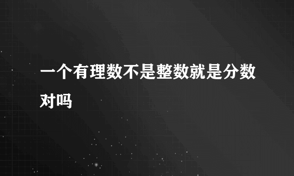 一个有理数不是整数就是分数对吗