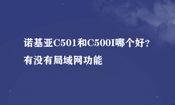 诺基亚C501和C500I哪个好？有没有局域网功能