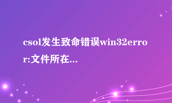 csol发生致命错误win32error:文件所在的卷以被外部改变,因此打开的文件不在有效.