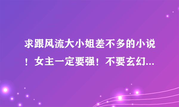 求跟风流大小姐差不多的小说！女主一定要强！不要玄幻！要男主是处男！有请留下书