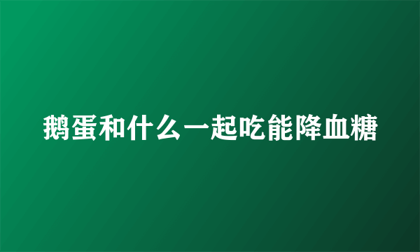 鹅蛋和什么一起吃能降血糖