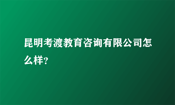 昆明考渡教育咨询有限公司怎么样？