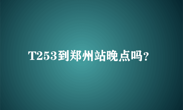 T253到郑州站晚点吗？