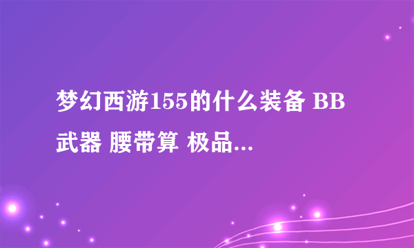 梦幻西游155的什么装备 BB 武器 腰带算 极品?多少钱