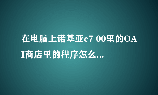 在电脑上诺基亚c7 00里的OAI商店里的程序怎么下载。太耗流量了。