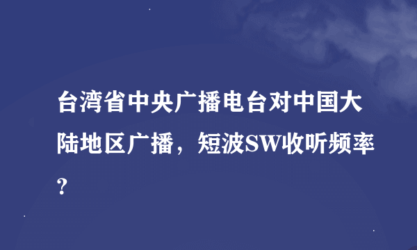 台湾省中央广播电台对中国大陆地区广播，短波SW收听频率？