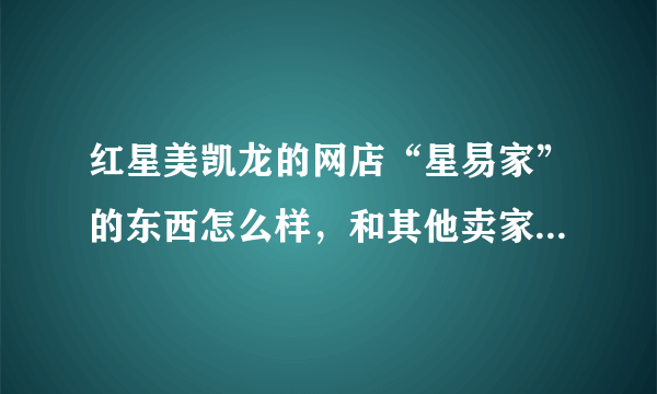 红星美凯龙的网店“星易家”的东西怎么样，和其他卖家具的网店比怎么样，譬如美乐乐？