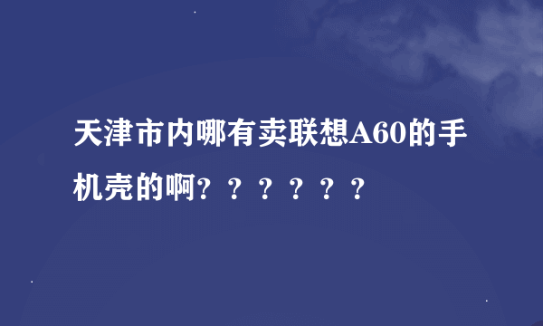 天津市内哪有卖联想A60的手机壳的啊？？？？？？