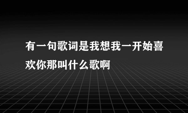 有一句歌词是我想我一开始喜欢你那叫什么歌啊