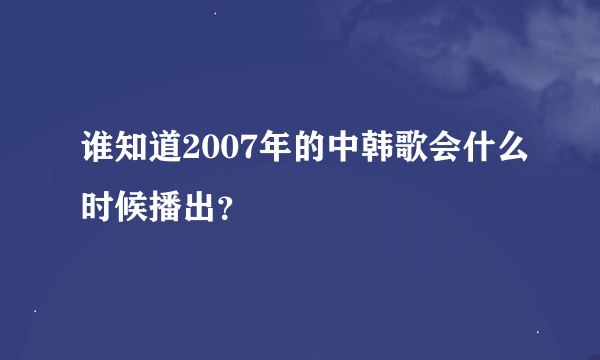 谁知道2007年的中韩歌会什么时候播出？