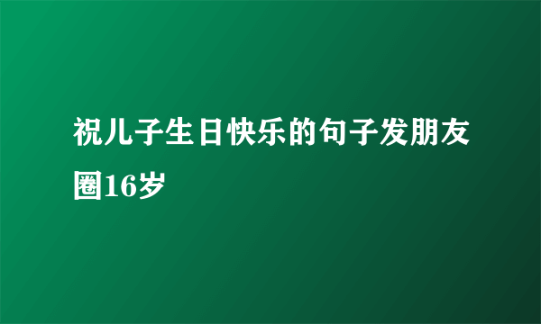 祝儿子生日快乐的句子发朋友圈16岁