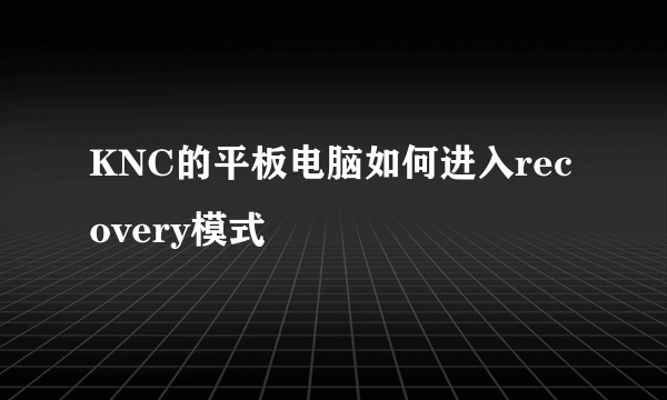 KNC的平板电脑如何进入recovery模式